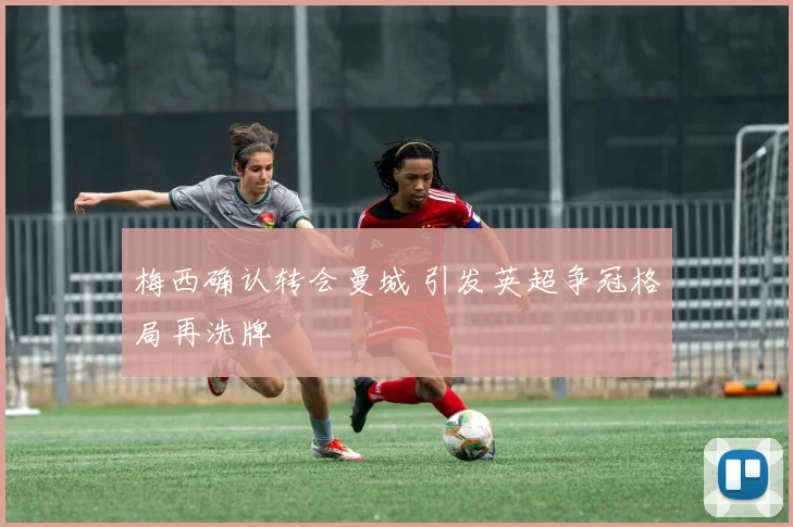 梅西确认转会曼城 引发英超争冠格局再洗牌