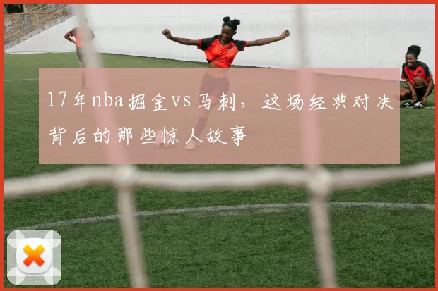 17年nba掘金vs马刺，这场经典对决背后的那些惊人故事