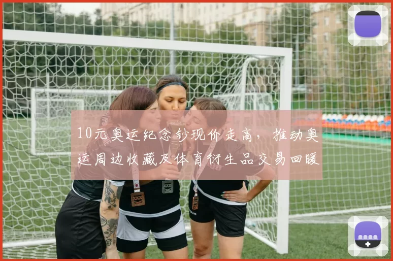 10元奥运纪念钞现价走高，推动奥运周边收藏及体育衍生品交易回暖