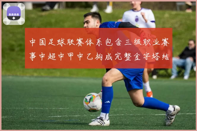 中国足球联赛体系包含三级职业赛事中超中甲中乙构成完整金字塔结构