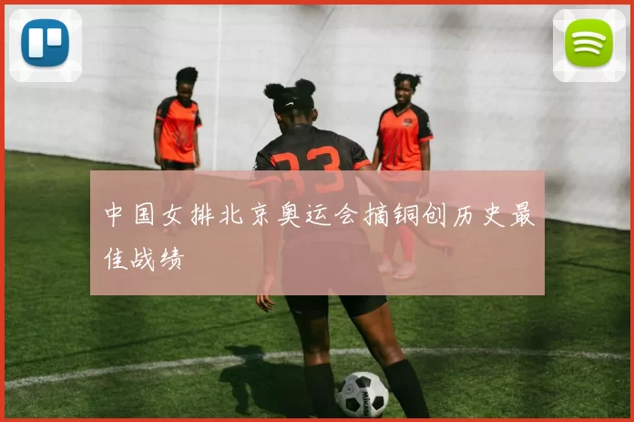 中国女排北京奥运会摘铜创历史最佳战绩