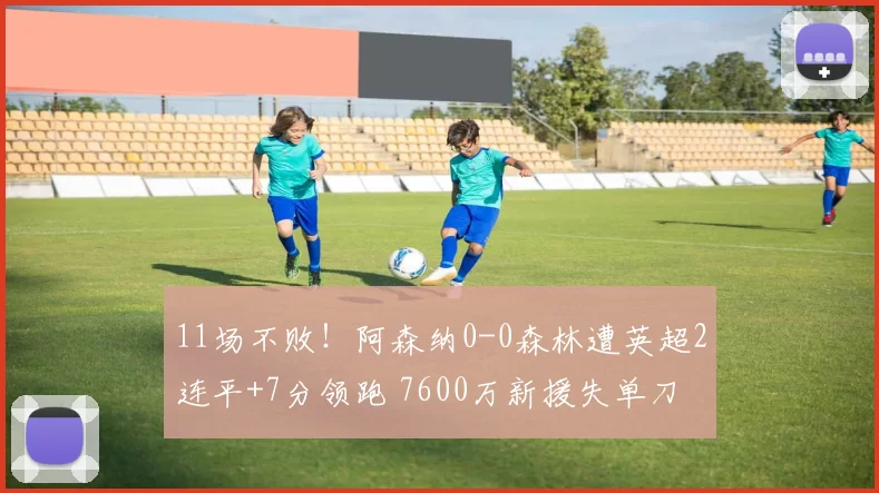 11场不败！阿森纳0-0森林遭英超2连平+7分领跑 7600万新援失单刀