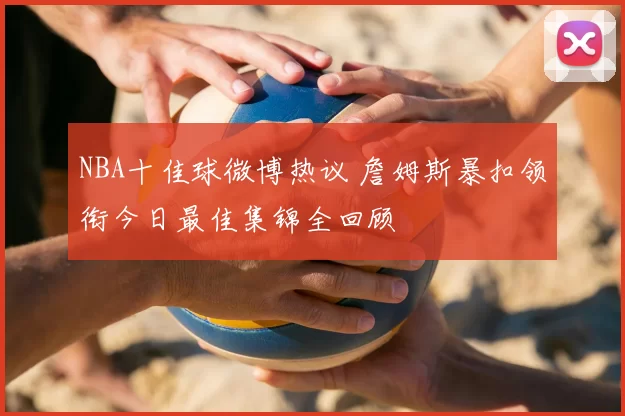 NBA十佳球微博热议 詹姆斯暴扣领衔今日最佳集锦全回顾