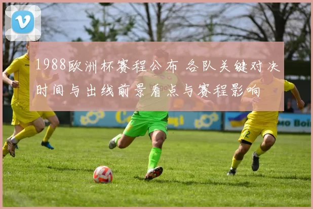 1988欧洲杯赛程公布 各队关键对决时间与出线前景看点与赛程影响