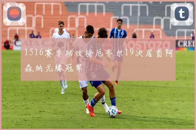 1516赛季助攻榜厄齐尔19次居首阿森纳无缘冠军