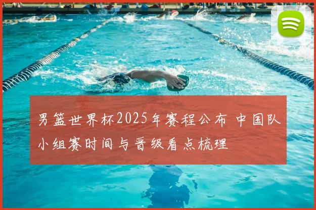 男篮世界杯2025年赛程公布 中国队小组赛时间与晋级看点梳理