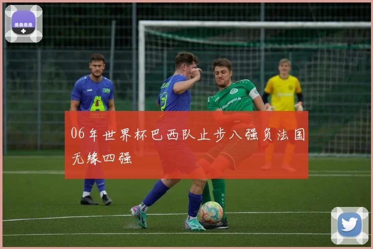 06年世界杯巴西队止步八强负法国无缘四强