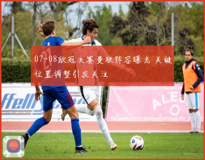 07-08欧冠决赛曼联阵容曝光 关键位置调整引发关注