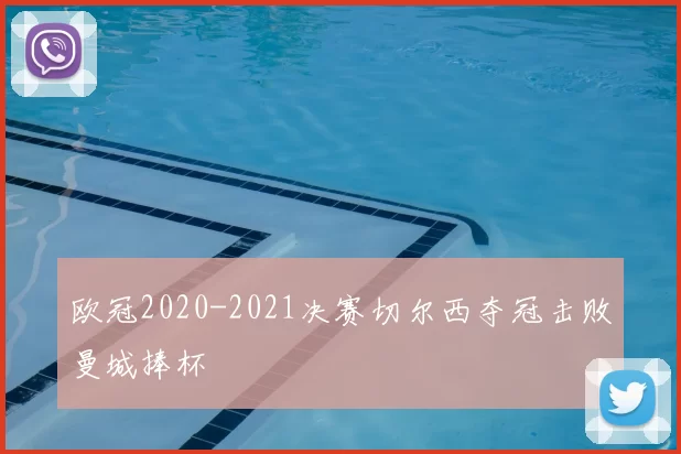 欧冠2020-2021决赛切尔西夺冠击败曼城捧杯