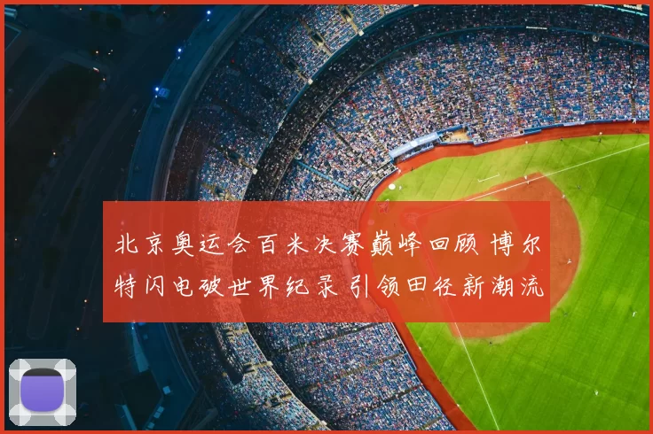 北京奥运会百米决赛巅峰回顾 博尔特闪电破世界纪录 引领田径新潮流