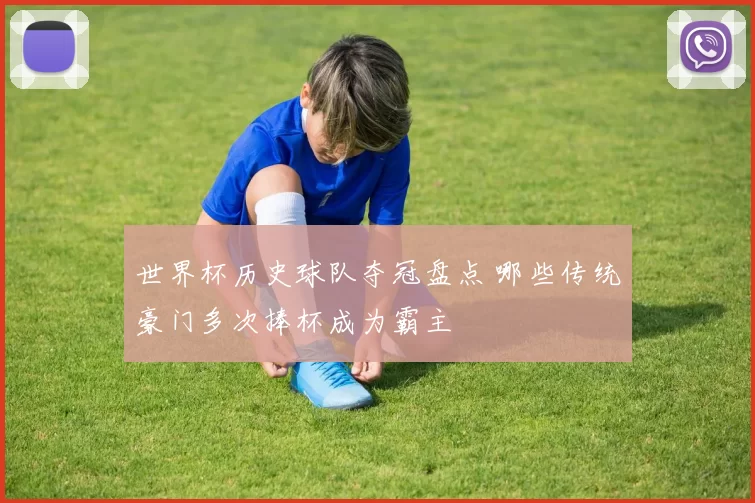 世界杯历史球队夺冠盘点 哪些传统豪门多次捧杯成为霸主