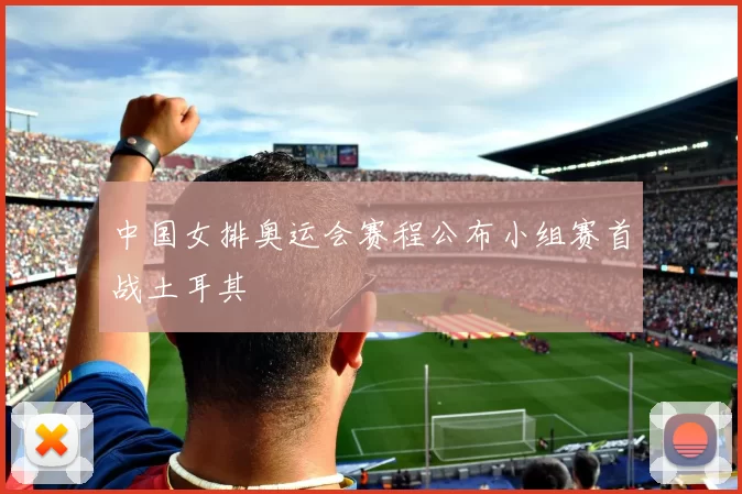 中国女排奥运会赛程公布小组赛首战土耳其