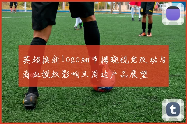 英超换新logo细节揭晓视觉改动与商业授权影响及周边产品展望