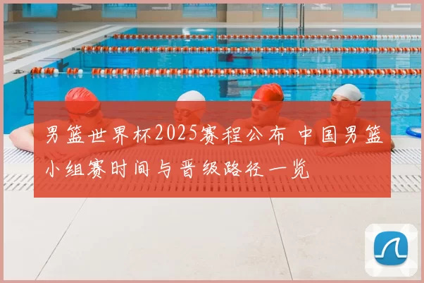 男篮世界杯2025赛程公布 中国男篮小组赛时间与晋级路径一览