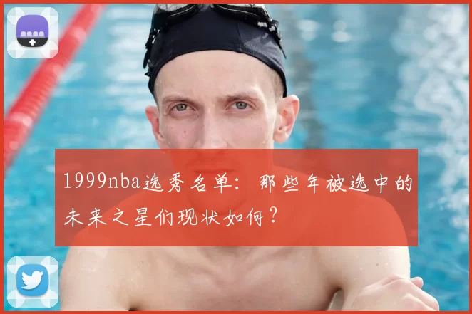 1999nba选秀名单：那些年被选中的未来之星们现状如何？