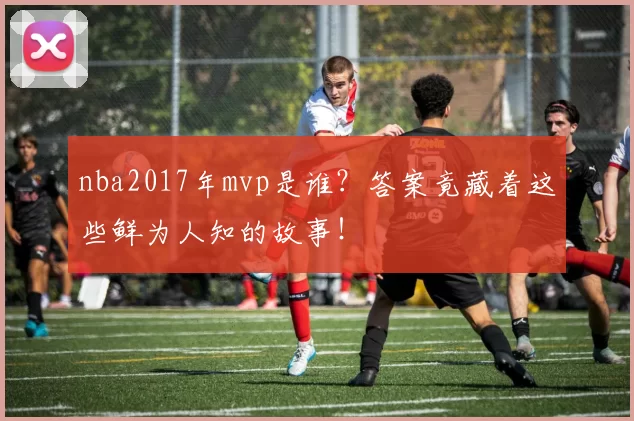 nba2017年mvp是谁？答案竟藏着这些鲜为人知的故事！