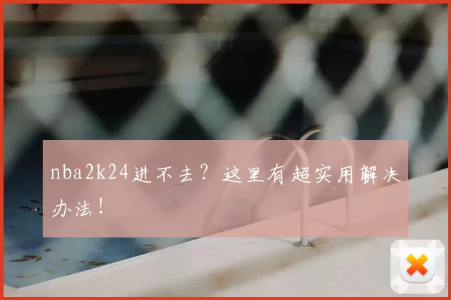 nba2k24进不去?这里有超实用解决办法!