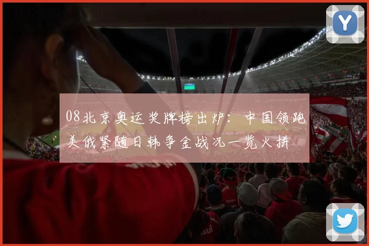 08北京奥运奖牌榜出炉：中国领跑美俄紧随日韩争金战况一览火拼