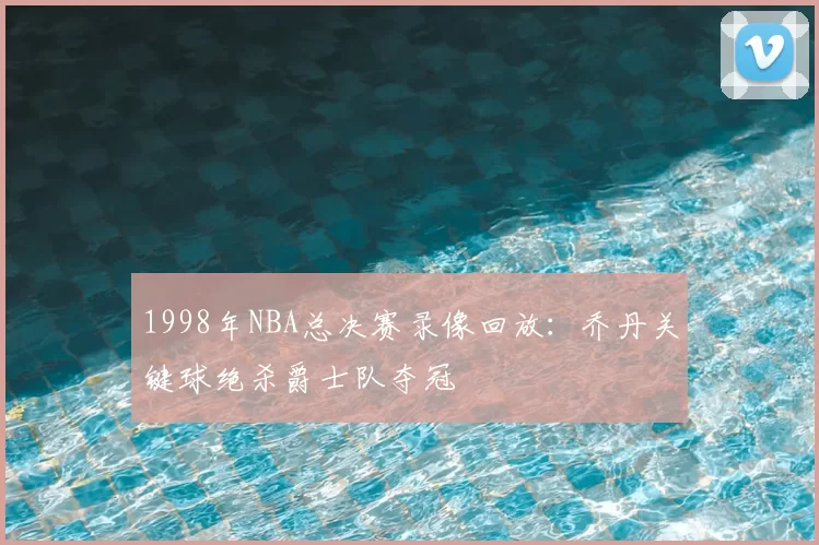 1998年NBA总决赛录像回放：乔丹关键球绝杀爵士队夺冠