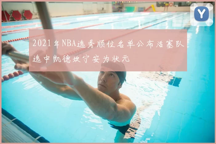 2021年NBA选秀顺位名单公布活塞队选中凯德坎宁安为状元