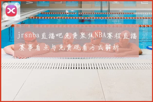 jrsnba直播吧免费聚焦NBA赛程直播 赛事看点与免费观看方式解析