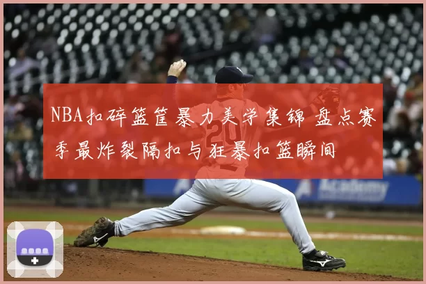 NBA扣碎篮筐暴力美学集锦 盘点赛季最炸裂隔扣与狂暴扣篮瞬间