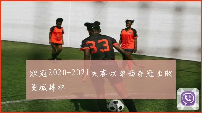 欧冠2020-2021决赛切尔西夺冠击败曼城捧杯