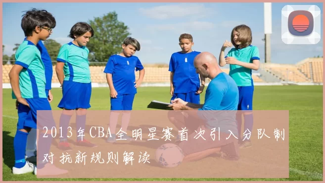 2013年CBA全明星赛首次引入分队制对抗新规则解读