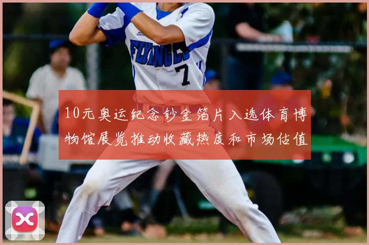 10元奥运纪念钞金箔片入选体育博物馆展览推动收藏热度和市场估值上涨