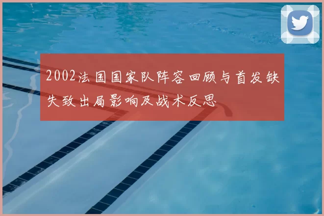 2002法国国家队阵容回顾与首发缺失致出局影响及战术反思