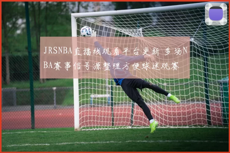 JRSNBA直播线观看平台更新 多场NBA赛事信号源整理方便球迷观赛