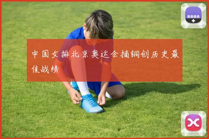 中国女排北京奥运会摘铜创历史最佳战绩