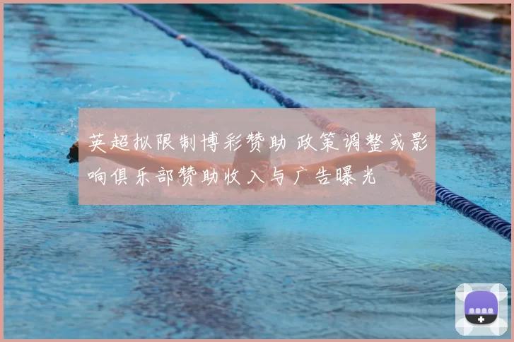 英超拟限制博彩赞助 政策调整或影响俱乐部赞助收入与广告曝光