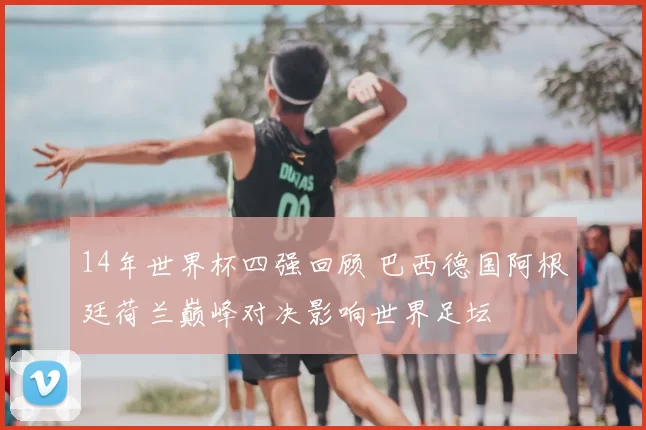 14年世界杯四强回顾 巴西德国阿根廷荷兰巅峰对决影响世界足坛