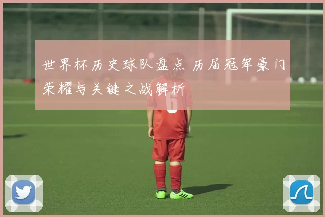 世界杯历史球队盘点 历届冠军豪门荣耀与关键之战解析