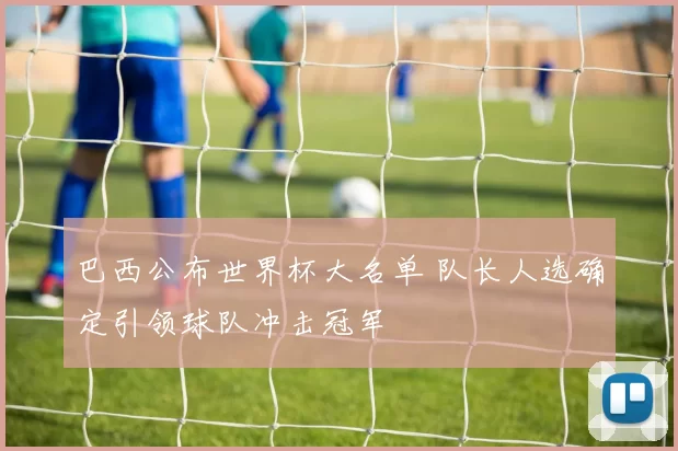 巴西公布世界杯大名单 队长人选确定引领球队冲击冠军