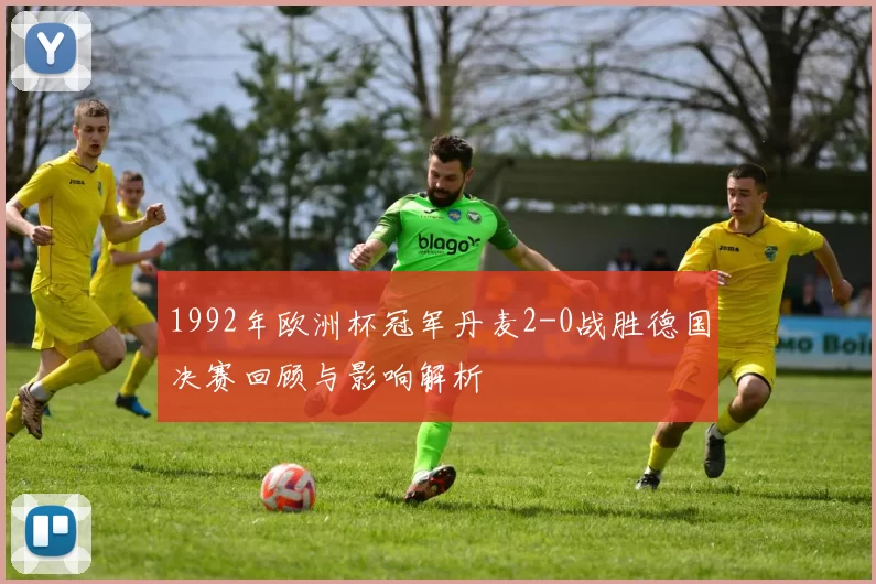 1992年欧洲杯冠军丹麦2-0战胜德国决赛回顾与影响解析