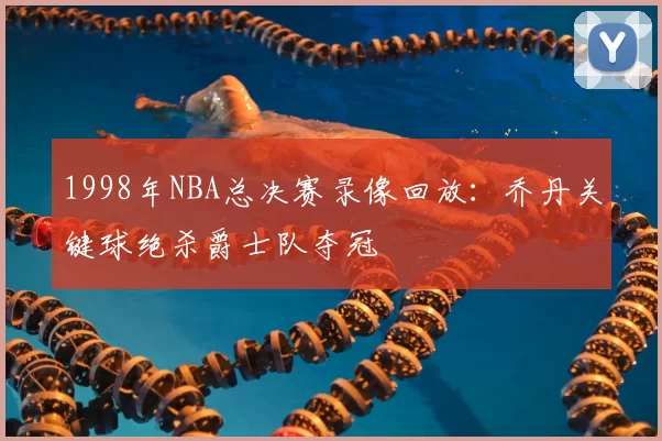 1998年NBA总决赛录像回放：乔丹关键球绝杀爵士队夺冠
