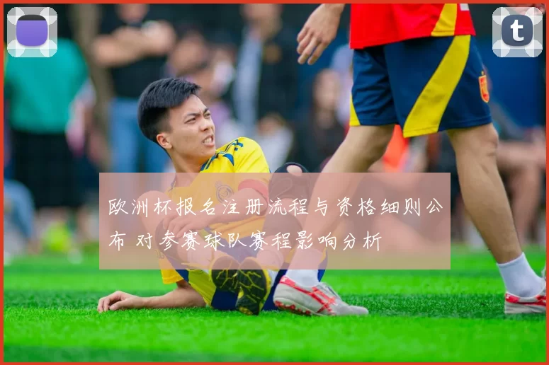 欧洲杯报名注册流程与资格细则公布 对参赛球队赛程影响分析