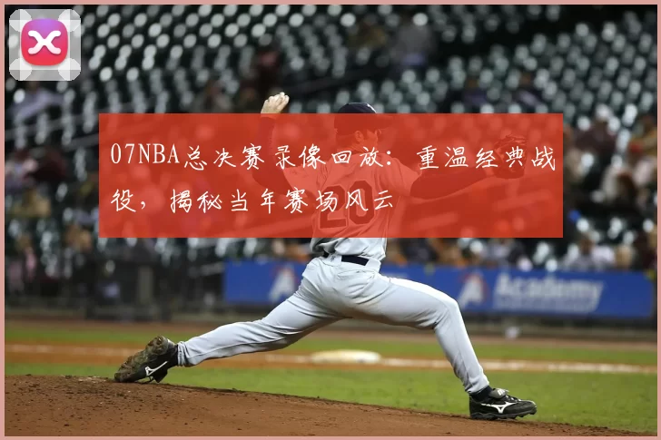 07NBA总决赛录像回放：重温经典战役，揭秘当年赛场风云