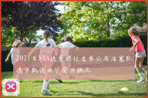 2021年NBA选秀顺位名单公布活塞队选中凯德坎宁安为状元