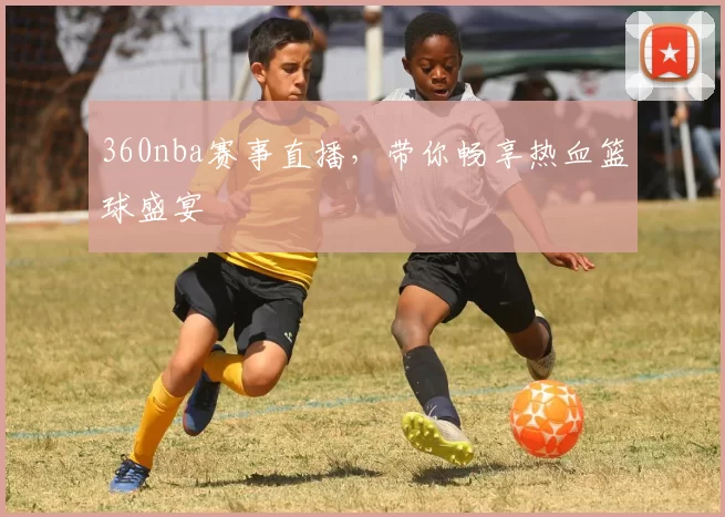 360nba赛事直播，带你畅享热血篮球盛宴