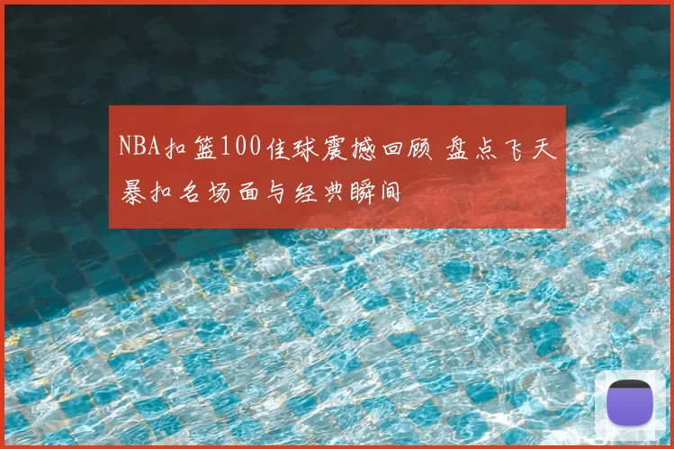 NBA扣篮100佳球震撼回顾 盘点飞天暴扣名场面与经典瞬间