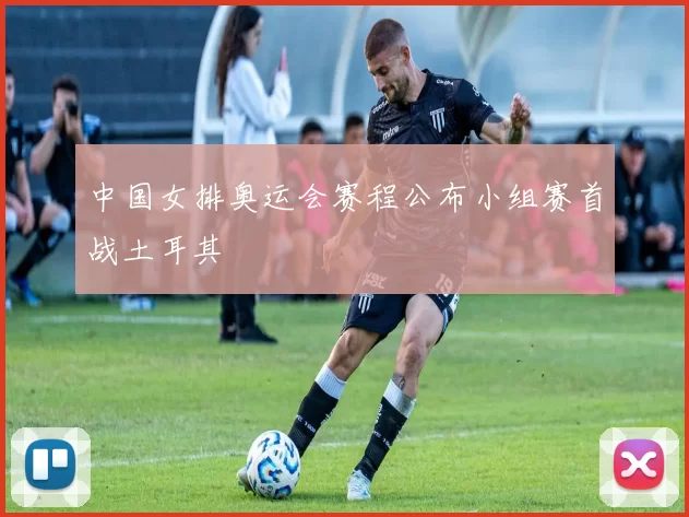 中国女排奥运会赛程公布小组赛首战土耳其