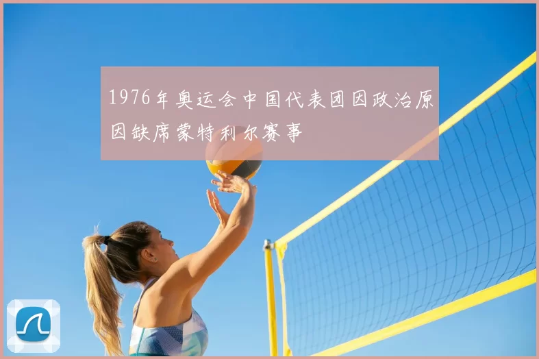 1976年奥运会中国代表团因政治原因缺席蒙特利尔赛事