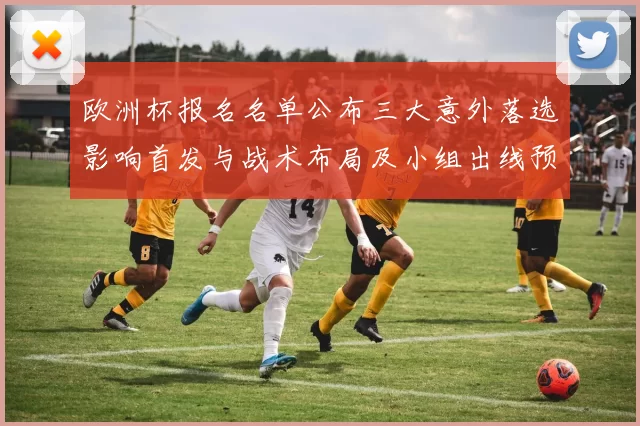 欧洲杯报名名单公布三大意外落选影响首发与战术布局及小组出线预判