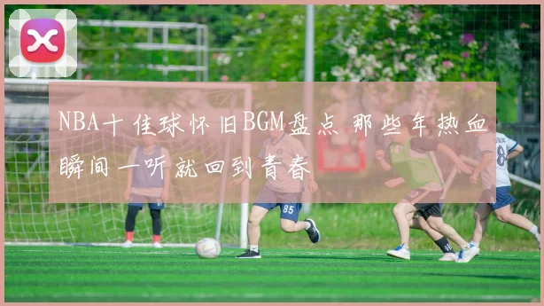 NBA十佳球怀旧BGM盘点 那些年热血瞬间一听就回到青春