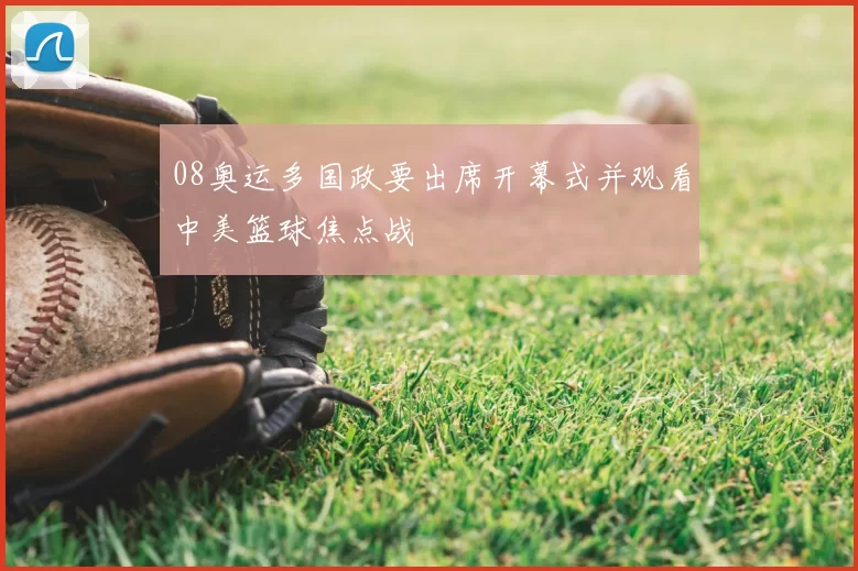 08奥运多国政要出席开幕式并观看中美篮球焦点战