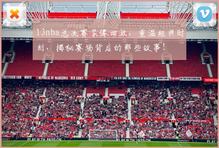 13nba总决赛录像回放，重温经典时刻，揭秘赛场背后的那些故事！