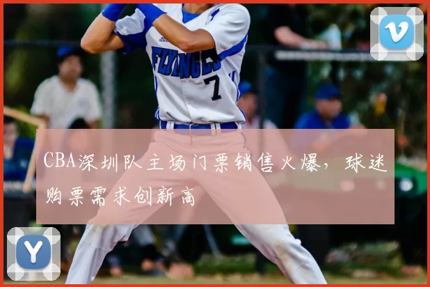 CBA深圳队主场门票销售火爆，球迷购票需求创新高